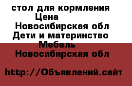 стол для кормления › Цена ­ 1 200 - Новосибирская обл. Дети и материнство » Мебель   . Новосибирская обл.